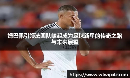 姆巴佩引领法国队崛起成为足球新星的传奇之路与未来展望